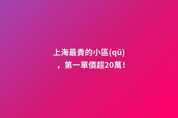 上海最貴的小區(qū)，第一單價超20萬！